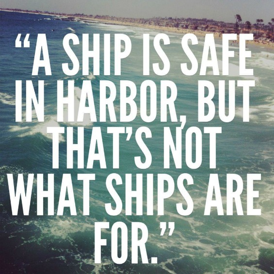 A ship in the harbor is safe, but that is not what ships ...