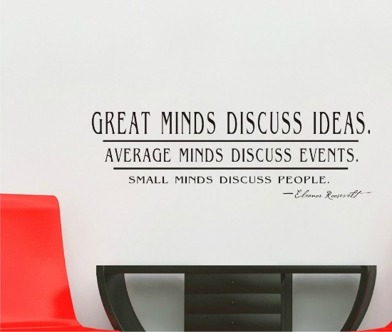 Great minds discuss ideas; average minds discuss events; small minds discuss people..